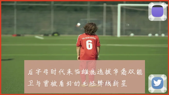 后字母时代来临雄鹿选拔华裔双能卫与曾被看好的毛坯锋线新星