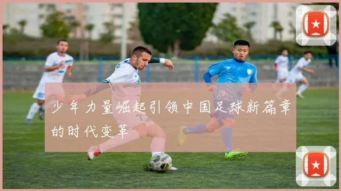 少年力量崛起引领中国足球新篇章的时代变革