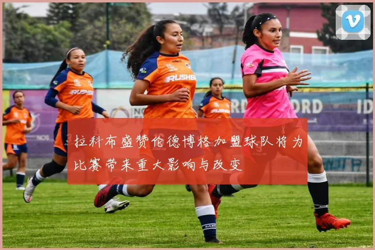 拉科布盛赞伦德博格加盟球队将为比赛带来重大影响与改变
