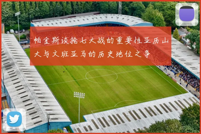 帕金斯谈抢七大战的重要性亚历山大与文班亚马的历史地位之争