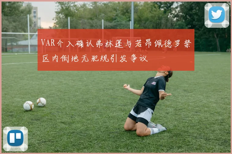 VAR介入确认弗林蓬与若昂佩德罗禁区内倒地无犯规引发争议