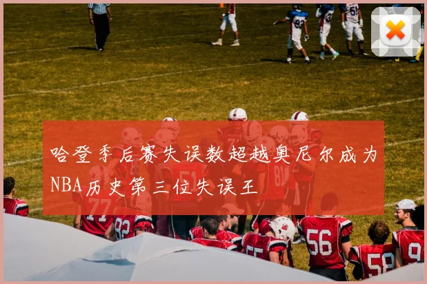 哈登季后赛失误数超越奥尼尔成为NBA历史第三位失误王