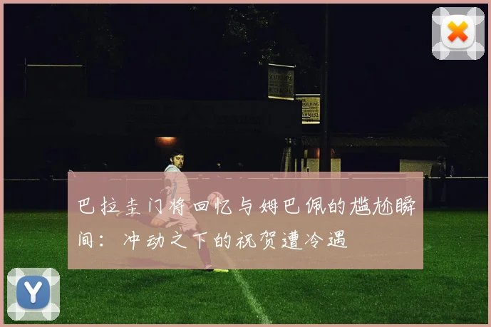 巴拉圭门将回忆与姆巴佩的尴尬瞬间：冲动之下的祝贺遭冷遇