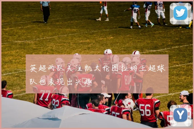 英超两队关注凯夫伦图拉姆土超球队也表现出兴趣