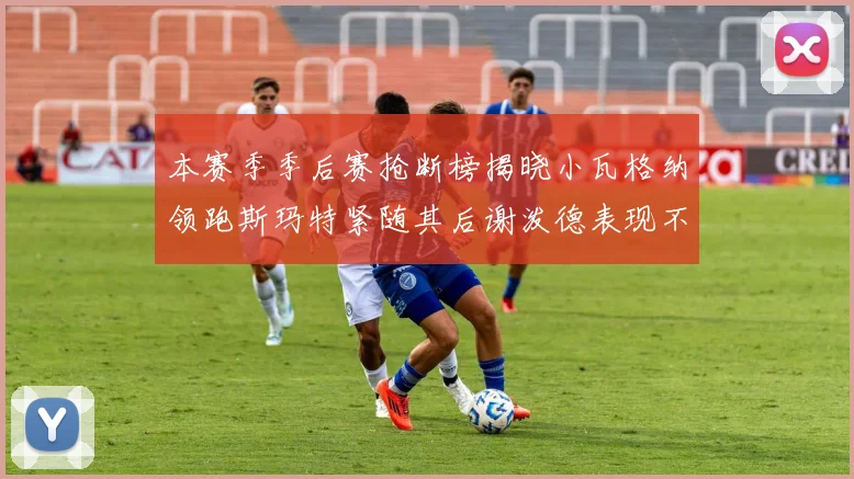 本赛季季后赛抢断榜揭晓小瓦格纳领跑斯玛特紧随其后谢泼德表现不俗