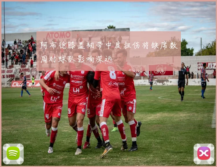 阿布德膝盖韧带中度扭伤将缺席数周对球队影响深远