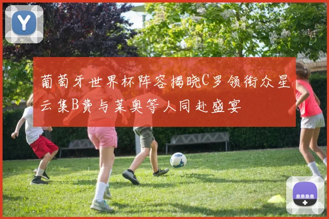 葡萄牙世界杯阵容揭晓C罗领衔众星云集B费与莱奥等人同赴盛宴