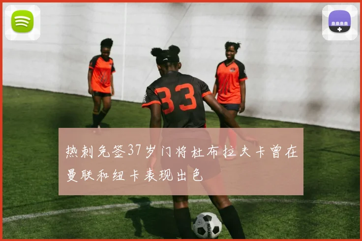 热刺免签37岁门将杜布拉夫卡曾在曼联和纽卡表现出色