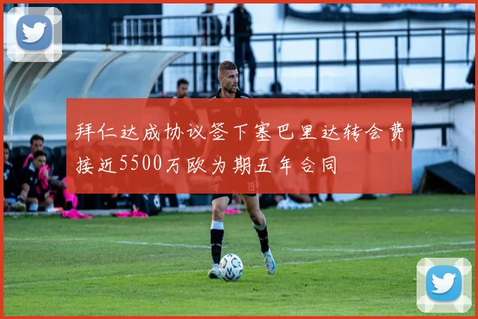 拜仁达成协议签下塞巴里达转会费接近5500万欧为期五年合同
