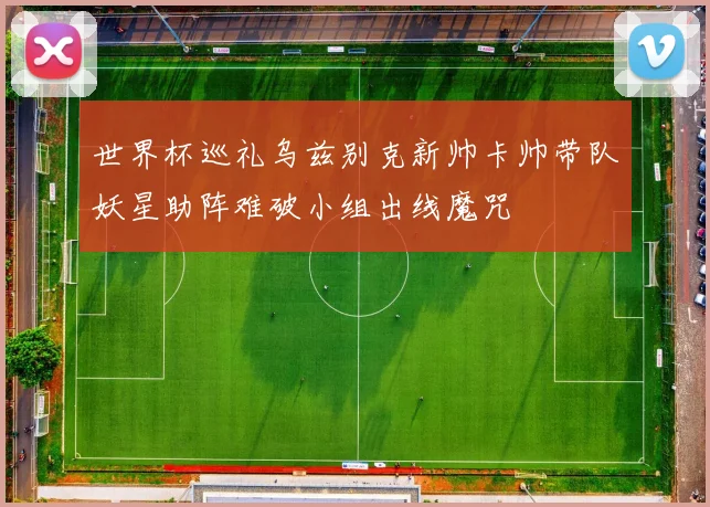 世界杯巡礼乌兹别克新帅卡帅带队妖星助阵难破小组出线魔咒